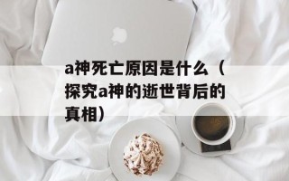 a神死亡原因是什么（探究a神的逝世背后的真相）