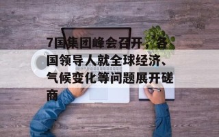 7国集团峰会召开，各国领导人就全球经济、气候变化等问题展开磋商