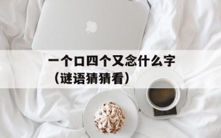 一个口四个又念什么字（谜语猜猜看）