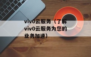 viv0云服务（了解viv0云服务为您的业务加速）