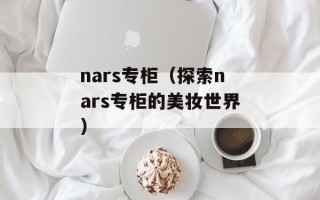 nars专柜（探索nars专柜的美妆世界）