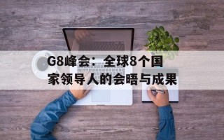 G8峰会：全球8个国家领导人的会晤与成果