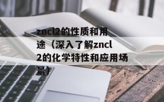 zncl2的性质和用途（深入了解zncl2的化学特性和应用场景）
