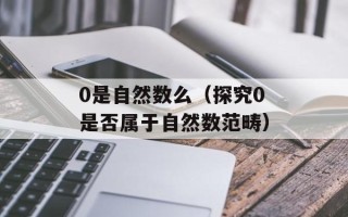 0是自然数么（探究0是否属于自然数范畴）