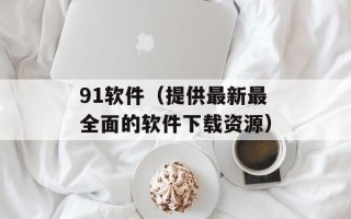 91软件（提供最新最全面的软件下载资源）