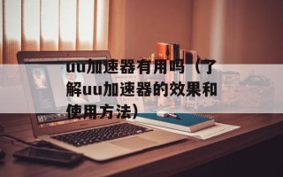 uu加速器有用吗（了解uu加速器的效果和使用方法）