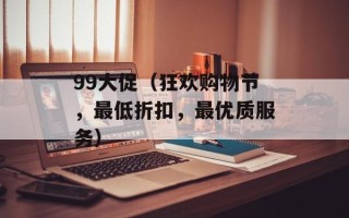 99大促（狂欢购物节，最低折扣，最优质服务）
