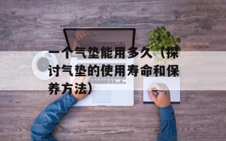 一个气垫能用多久（探讨气垫的使用寿命和保养方法）