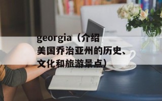 georgia（介绍美国乔治亚州的历史、文化和旅游景点）
