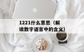 1221什么意思（解读数字语言中的含义）