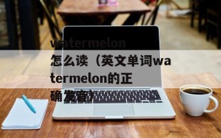 watermelon怎么读（英文单词watermelon的正确发音）