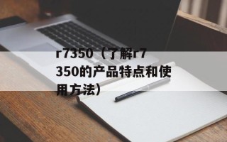 r7350（了解r7350的产品特点和使用方法）