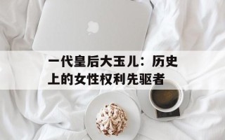 一代皇后大玉儿：历史上的女性权利先驱者