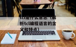 tcl是什么意思（解析tcl编程语言的含义和特点）