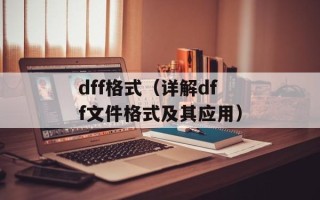 dff格式（详解dff文件格式及其应用）