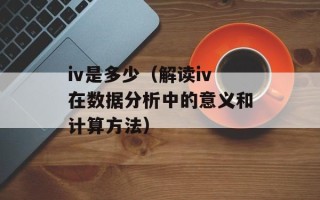 iv是多少（解读iv在数据分析中的意义和计算方法）