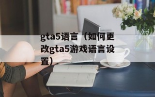 gta5语言（如何更改gta5游戏语言设置）