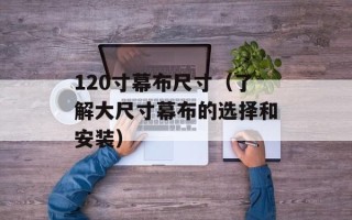 120寸幕布尺寸（了解大尺寸幕布的选择和安装）