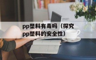 pp塑料有毒吗（探究pp塑料的安全性）