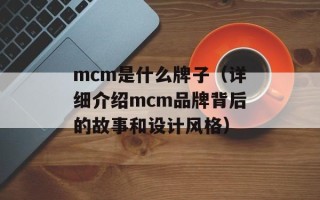 mcm是什么牌子（详细介绍mcm品牌背后的故事和设计风格）