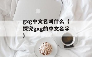 gxg中文名叫什么（探究gxg的中文名字）