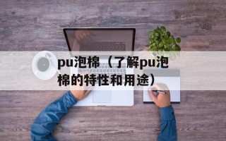 pu泡棉（了解pu泡棉的特性和用途）