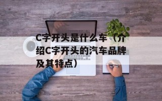 C字开头是什么车（介绍C字开头的汽车品牌及其特点）