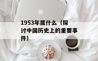 1953年属什么（探讨中国历史上的重要事件）
