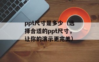 ppt尺寸是多少（选择合适的ppt尺寸，让你的演示更完美）