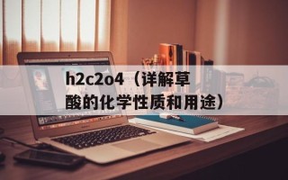 h2c2o4（详解草酸的化学性质和用途）