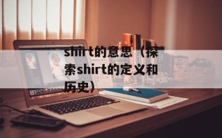 shirt的意思（探索shirt的定义和历史）