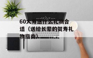 60大寿送什么礼物合适（送给长辈的贺寿礼物指南）