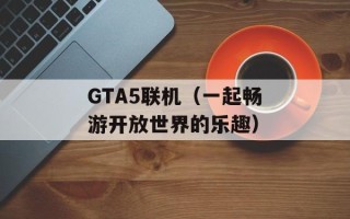 GTA5联机（一起畅游开放世界的乐趣）