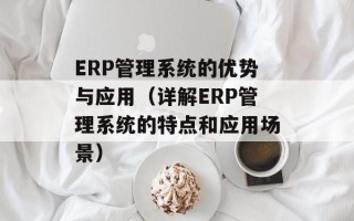 ERP管理系统的优势与应用（详解ERP管理系统的特点和应用场景）