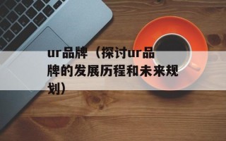 ur品牌（探讨ur品牌的发展历程和未来规划）