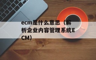 ecm是什么意思（解析企业内容管理系统ECM）