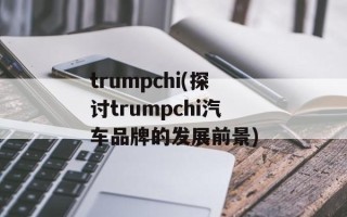 trumpchi(探讨trumpchi汽车品牌的发展前景)