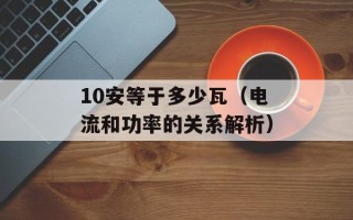 10安等于多少瓦（电流和功率的关系解析）