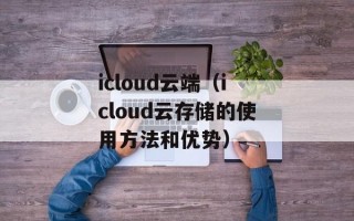 icloud云端（icloud云存储的使用方法和优势）