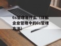 6s管理是什么（详解企业管理中的6s管理方法）