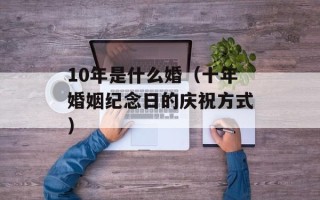 10年是什么婚（十年婚姻纪念日的庆祝方式）