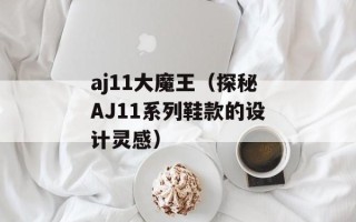 aj11大魔王（探秘AJ11系列鞋款的设计灵感）
