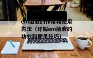 em菌液的作用和使用方法（详解em菌液的功效和使用技巧）