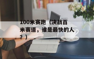 100米赛跑（决战百米赛道，谁是最快的人？）