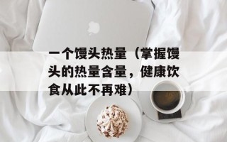 一个馒头热量（掌握馒头的热量含量，健康饮食从此不再难）