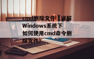 cmd删除文件（详解Windows系统下如何使用cmd命令删除文件）