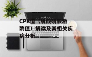 CPK值（肌酸磷酸激酶值）解读及其相关疾病分析