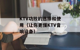 KTV功放的选择和使用（让你更懂KTV音响设备）