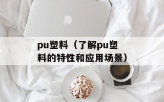 pu塑料（了解pu塑料的特性和应用场景）