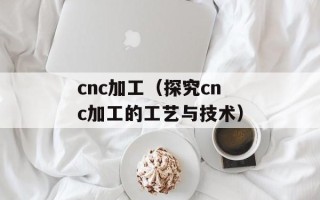cnc加工（探究cnc加工的工艺与技术）